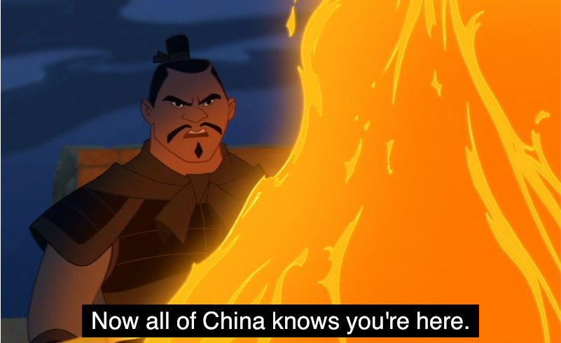 Chinese soldier in the animated film Mulan, telling the Mongolian Shan Yu that all of China knows he's here.